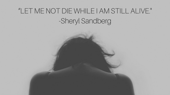 “LET ME NOT DIE WHILE I AM STILL ALIVE.- -Sheryl Sandberg